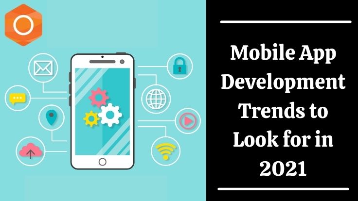 MOBILE APP DEVELOPMENT TRENDS TO LOOK FOR IN 2021